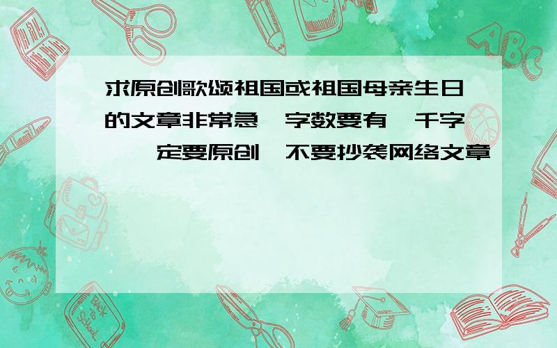 求原创歌颂祖国或祖国母亲生日的文章非常急,字数要有一千字,一定要原创,不要抄袭网络文章