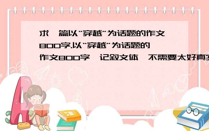 求一篇以“穿越”为话题的作文800字.以“穿越”为话题的作文800字,记叙文体,不需要太好真实点儿,符合高二的水平就行了,请给位前辈不吝赐教.