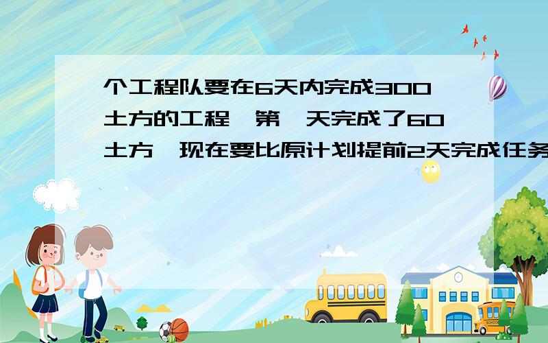 个工程队要在6天内完成300土方的工程,第一天完成了60土方,现在要比原计划提前2天完成任务,则以后几天平均每天至少要比原计划多完成多少土方?列不等式就行了,不用解