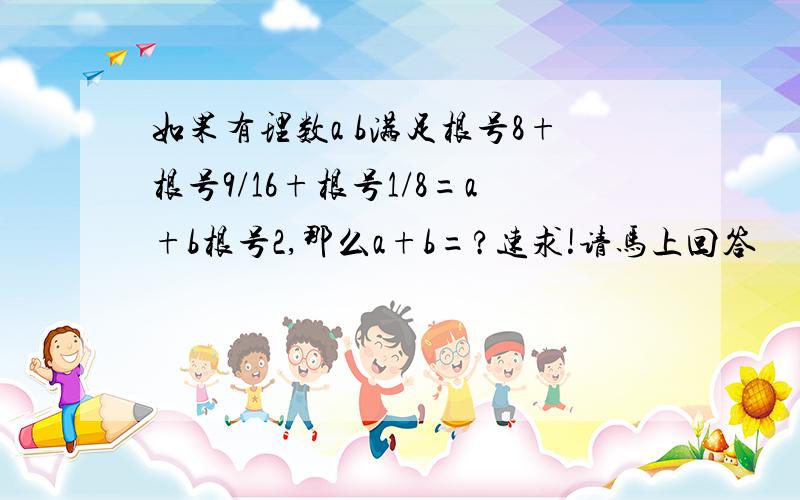 如果有理数a b满足根号8+根号9/16+根号1/8=a+b根号2,那么a+b=?速求!请马上回答