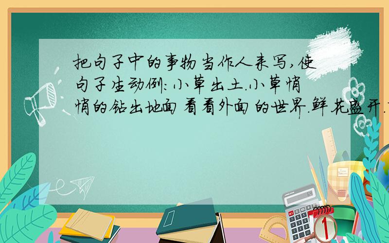 把句子中的事物当作人来写,使句子生动例：小草出土.小草悄悄的钻出地面看看外面的世界.鲜花盛开.柳枝摇摆.星星闪烁.在15点之前有追加