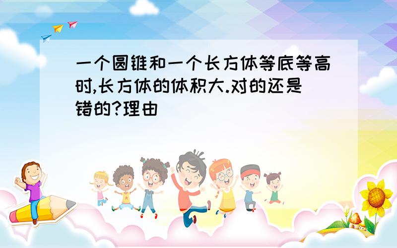 一个圆锥和一个长方体等底等高时,长方体的体积大.对的还是错的?理由