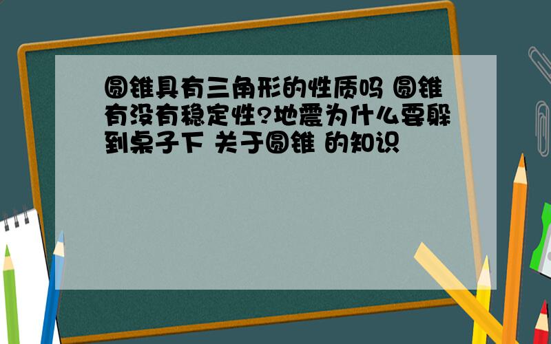 圆锥具有三角形的性质吗 圆锥有没有稳定性?地震为什么要躲到桌子下 关于圆锥 的知识