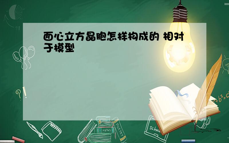 面心立方晶胞怎样构成的 相对于模型