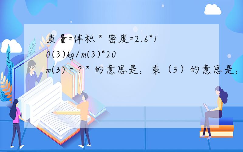 质量=体积＊密度=2.6*10(3)kg/m(3)*20m(3)＝?＊的意思是：乘（3）的意思是：…的三次方\的意思是：除