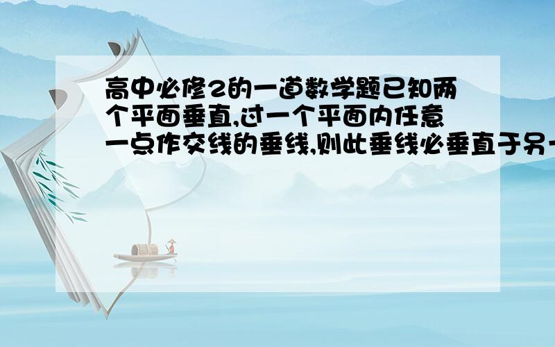 高中必修2的一道数学题已知两个平面垂直,过一个平面内任意一点作交线的垂线,则此垂线必垂直于另一个平面但是如果是穿过这一点作交线的垂线，但这条直线不在这个平面而垂直这个平面