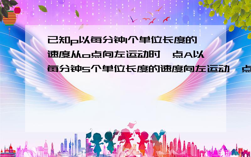 已知p以每分钟1个单位长度的速度从o点向左运动时,点A以每分钟5个单位长度的速度向左运动,点B以每分钟20个单位长度的速度向左运动,问几分钟时点P到点A、点B的距离相等.（点A在数轴的-1、