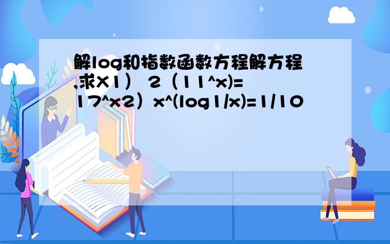 解log和指数函数方程解方程,求X1） 2（11^x)=17^x2）x^(log1/x)=1/10