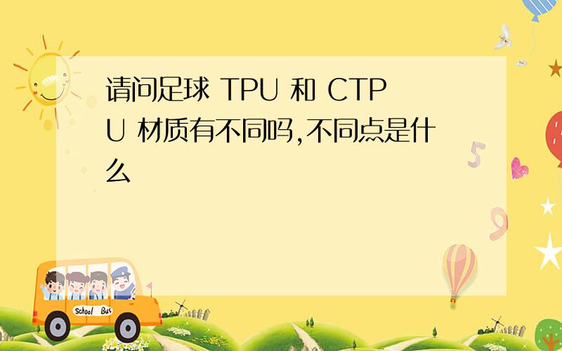 请问足球 TPU 和 CTPU 材质有不同吗,不同点是什么