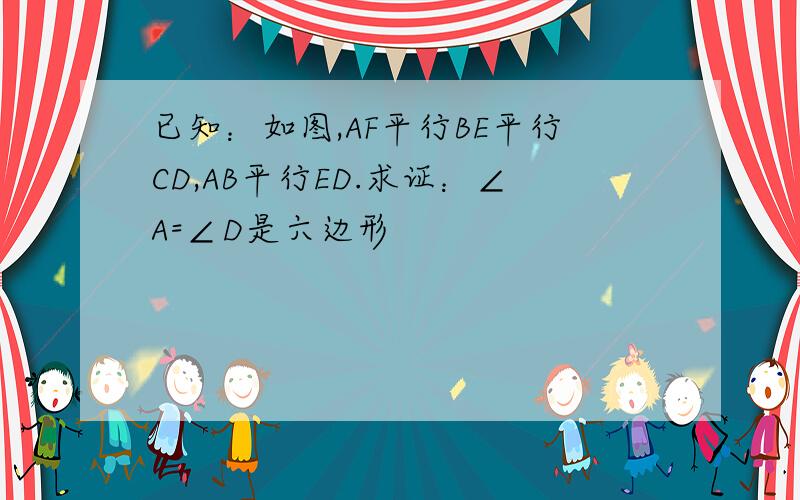 已知：如图,AF平行BE平行CD,AB平行ED.求证：∠A=∠D是六边形