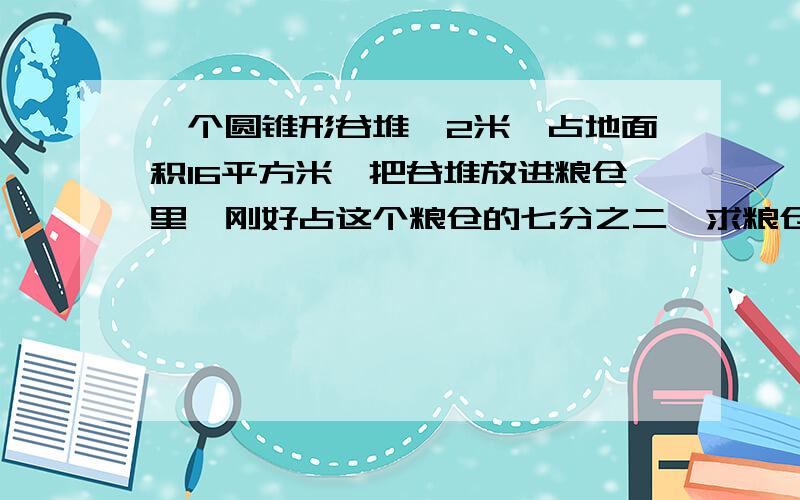 一个圆锥形谷堆,2米,占地面积16平方米,把谷堆放进粮仓里,刚好占这个粮仓的七分之二,求粮仓容积