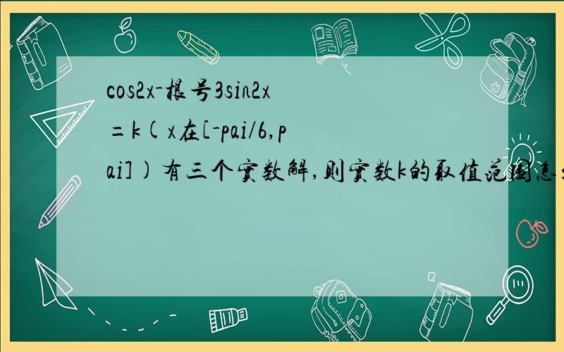 cos2x-根号3sin2x=k(x在[-pai/6,pai])有三个实数解,则实数k的取值范围怎么算