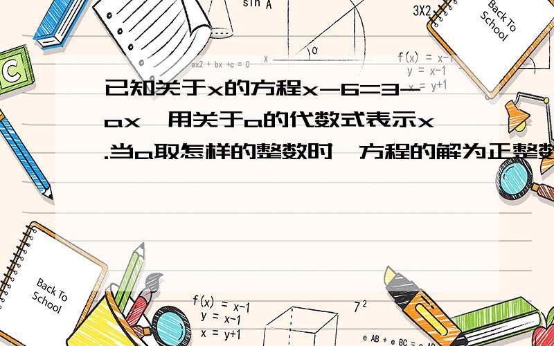 已知关于x的方程x-6=3-ax,用关于a的代数式表示x.当a取怎样的整数时,方程的解为正整数?并求出这个方程的正整数的解