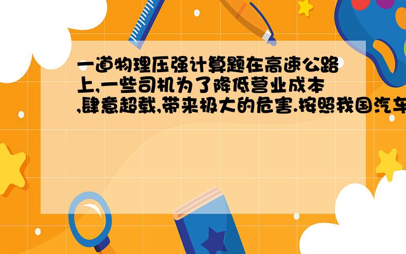 一道物理压强计算题在高速公路上,一些司机为了降低营业成本,肆意超载,带来极大的危害.按照我国汽车工业的行业标准,载货车辆对地面的压强应控制在7x105pa以内.有一辆质量为2000kg的6轮汽