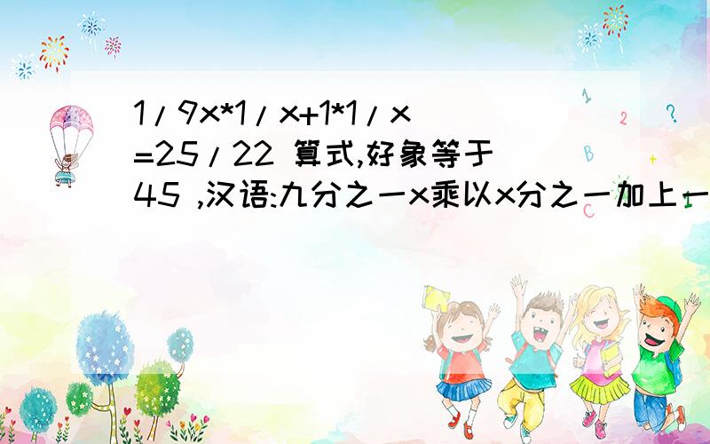 1/9x*1/x+1*1/x=25/22 算式,好象等于45 ,汉语:九分之一x乘以x分之一加上一乘x分之一等于二十二分之二十五．