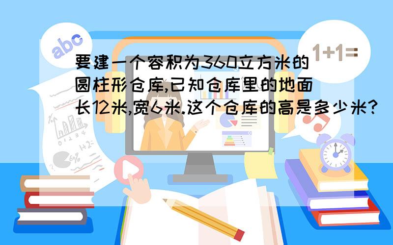 要建一个容积为360立方米的圆柱形仓库,已知仓库里的地面长12米,宽6米.这个仓库的高是多少米?