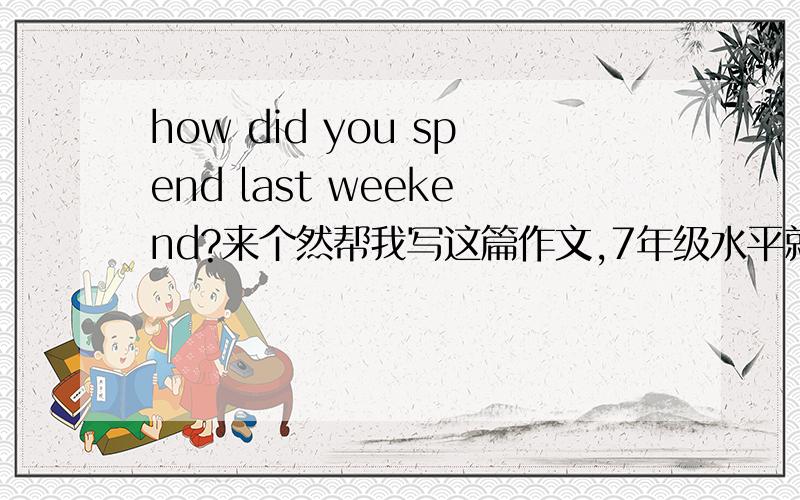 how did you spend last weekend?来个然帮我写这篇作文,7年级水平就可以了!谢了!