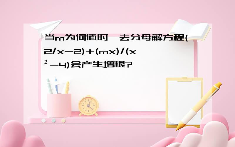 当m为何值时,去分母解方程(2/x-2)+(mx)/(x²-4)会产生增根?