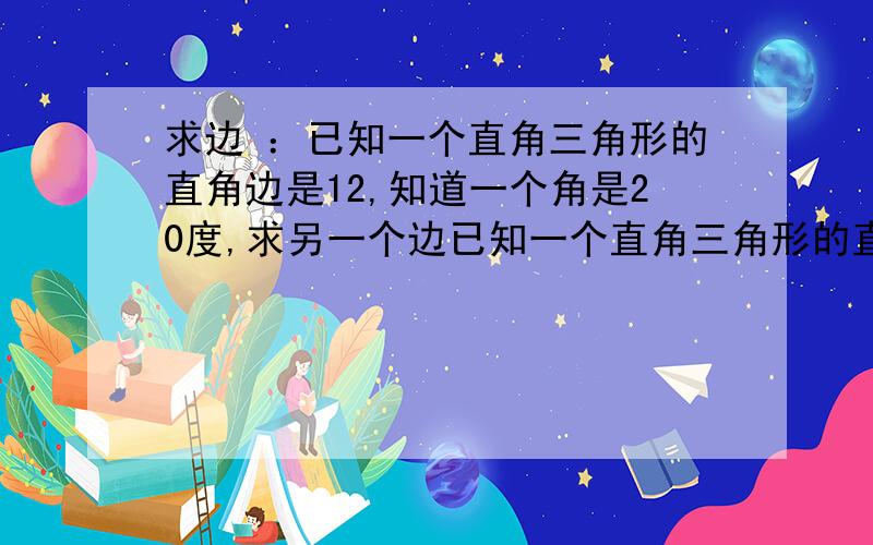 求边 ：已知一个直角三角形的直角边是12,知道一个角是20度,求另一个边已知一个直角三角形的直角边是12,知道一个角是20度,求另一个边?公式是什么,结果是多少?