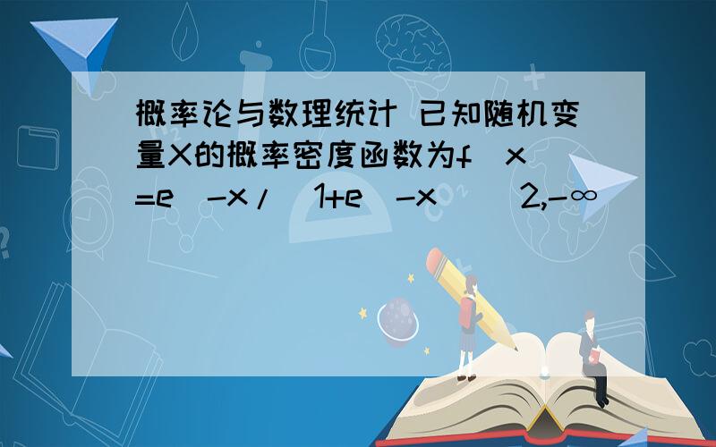 概率论与数理统计 已知随机变量X的概率密度函数为f(x)=e^-x/(1+e^-x)^ 2,-∞