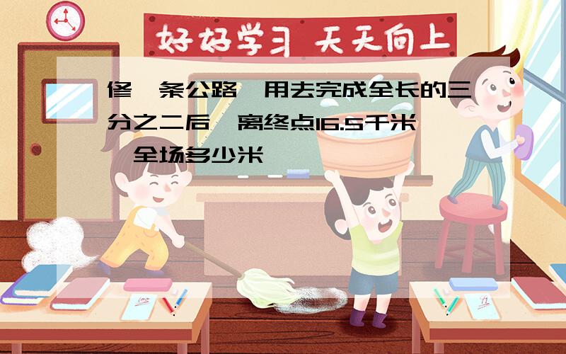 修一条公路,用去完成全长的三分之二后,离终点16.5千米,全场多少米