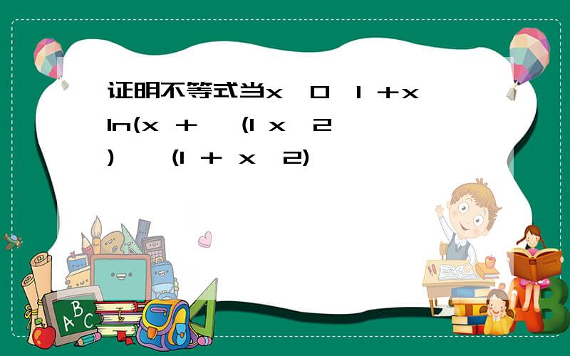 证明不等式当x>0,1 ＋xln(x ＋ √(1 x^2)>√(1 ＋ x^2)