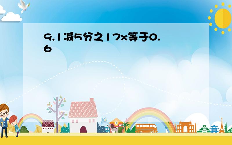 9.1减5分之17x等于0.6