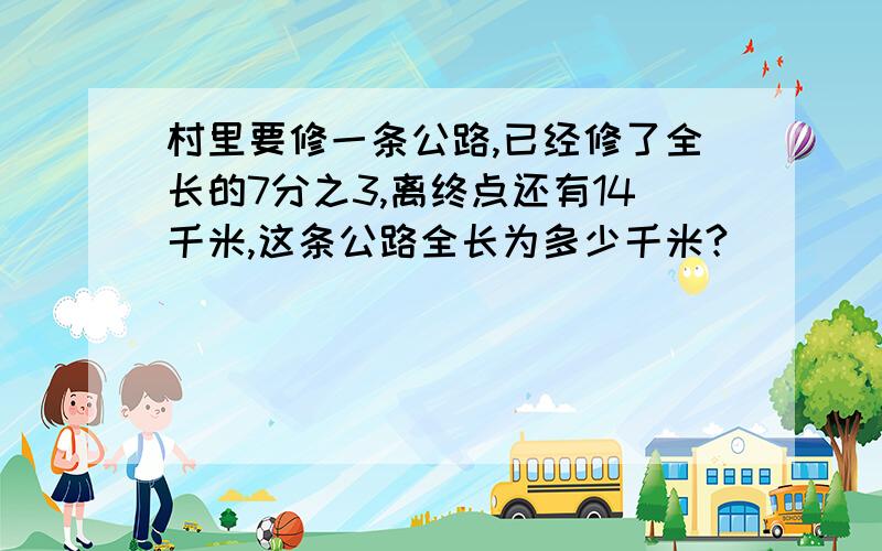 村里要修一条公路,已经修了全长的7分之3,离终点还有14千米,这条公路全长为多少千米?