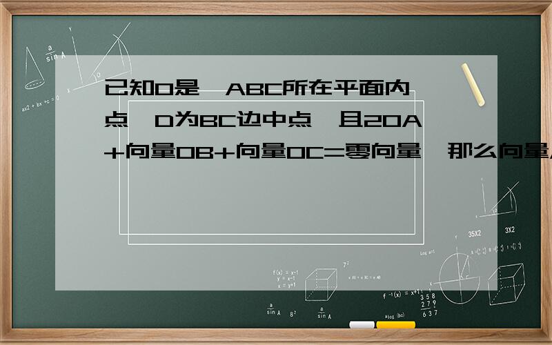 已知O是△ABC所在平面内一点,D为BC边中点,且2OA+向量OB+向量OC=零向量,那么向量AO=?