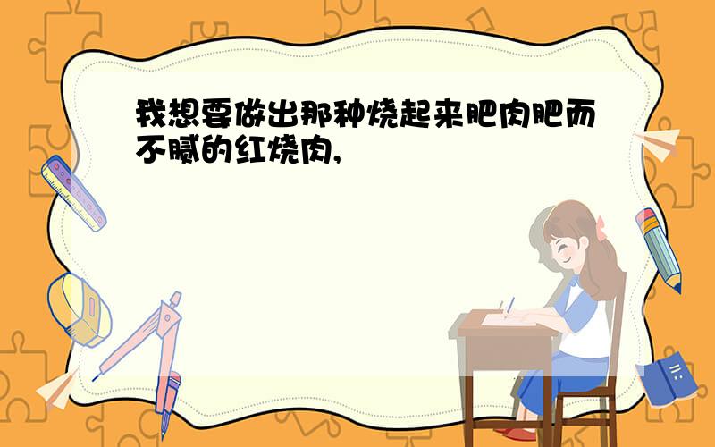 我想要做出那种烧起来肥肉肥而不腻的红烧肉,