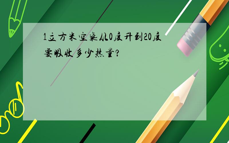 1立方米空气从0度升到20度要吸收多少热量?