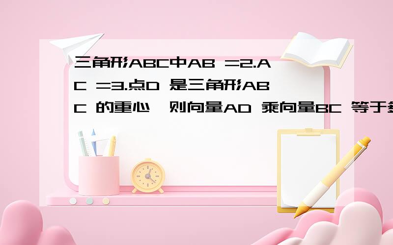 三角形ABC中AB =2.AC =3.点D 是三角形ABC 的重心,则向量AD 乘向量BC 等于多少?