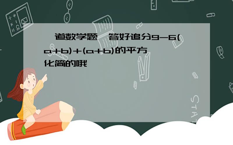 一道数学题,答好追分9-6(a+b)+(a+b)的平方 化简的哦