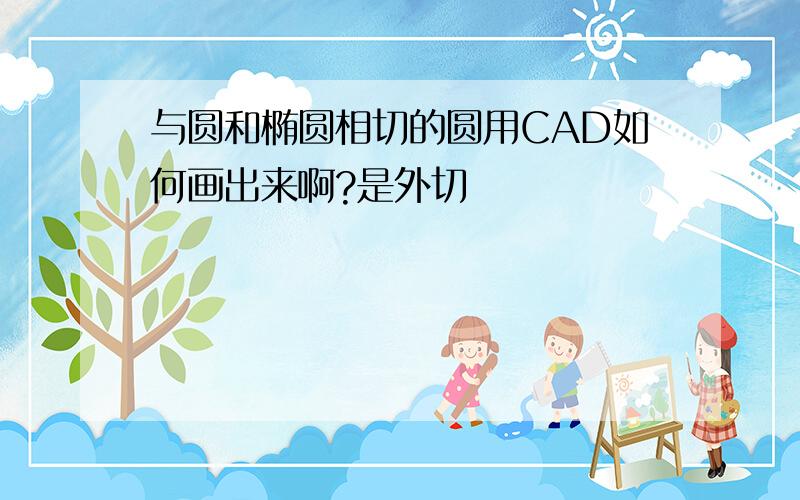 与圆和椭圆相切的圆用CAD如何画出来啊?是外切