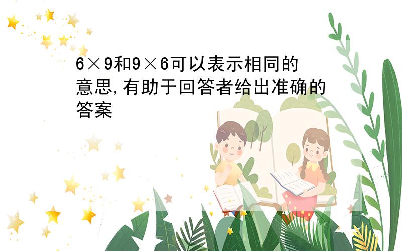 6×9和9×6可以表示相同的意思,有助于回答者给出准确的答案