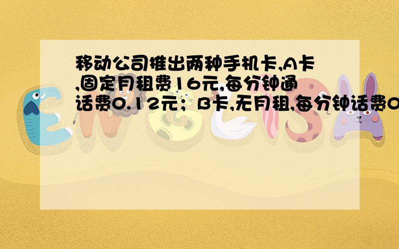 移动公司推出两种手机卡,A卡,固定月租费16元,每分钟通话费0.12元；B卡,无月租,每分钟话费0.3元.妈妈每月通话时间积累一般在60分钟左右,爸爸每月通话时间积累在200分钟左右,请你帮助他们分