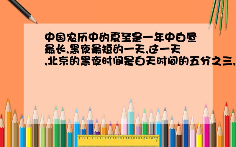 中国农历中的夏至是一年中白昼最长,黑夜最短的一天,这一天,北京的黑夜时间是白天时间的五分之三,白昼和黑夜分别是多少小时?