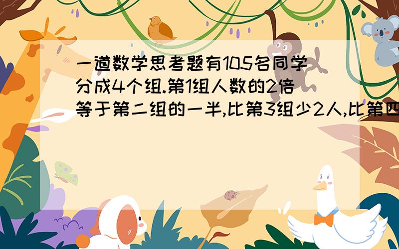 一道数学思考题有105名同学分成4个组.第1组人数的2倍等于第二组的一半,比第3组少2人,比第四组多2人,每组各有几人?