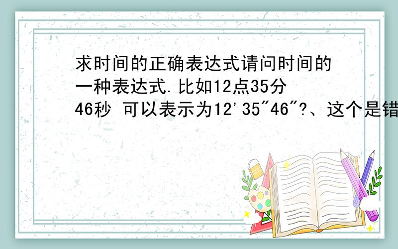 求时间的正确表达式请问时间的一种表达式.比如12点35分46秒 可以表示为12'35