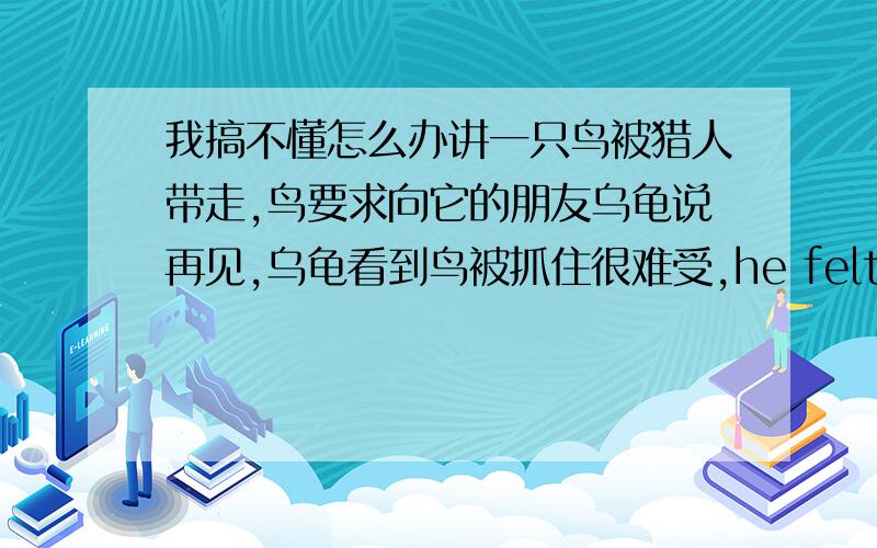 我搞不懂怎么办讲一只鸟被猎人带走,鸟要求向它的朋友乌龟说再见,乌龟看到鸟被抓住很难受,he felt ( )when he saw the bird caught,我选了stressed,但正确答案是disturbed,我觉得两个意思差不了多少啊,