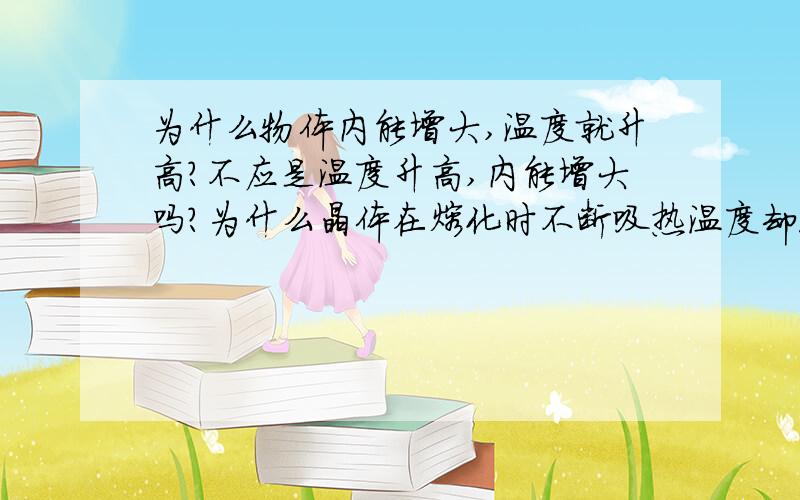 为什么物体内能增大,温度就升高?不应是温度升高,内能增大吗?为什么晶体在熔化时不断吸热温度却没升高我的理解能力不好,有一道题的解析：在使用打气筒时，向下压活塞，活塞使气筒内