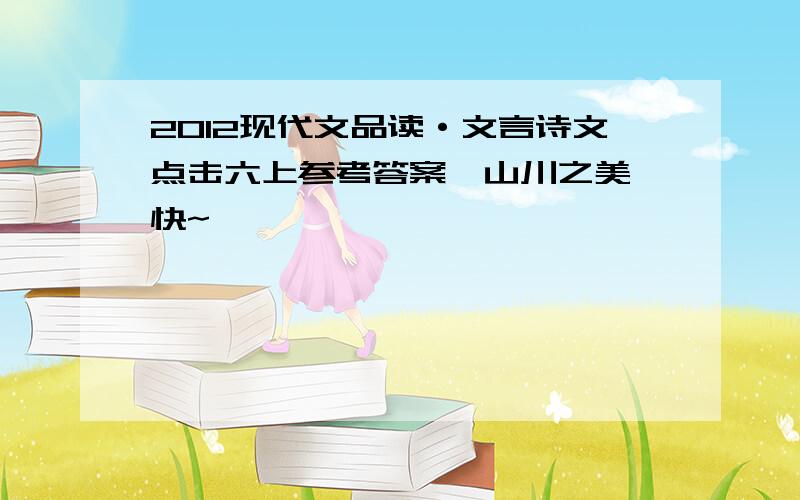 2012现代文品读·文言诗文点击六上参考答案《山川之美》快~