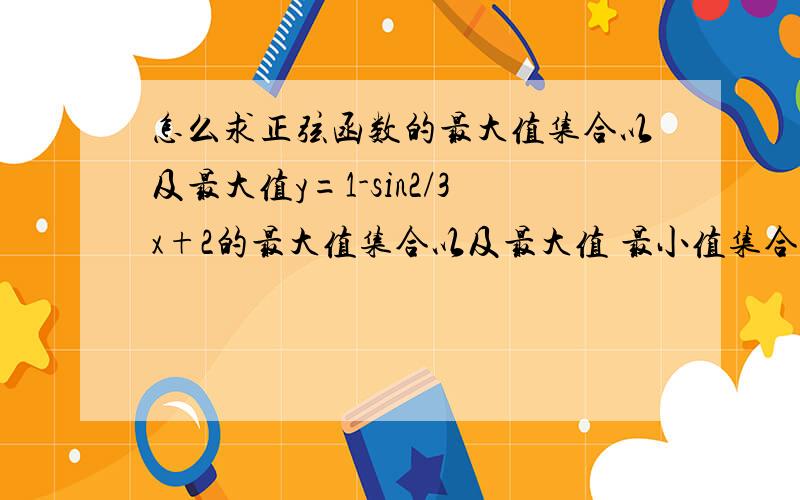 怎么求正弦函数的最大值集合以及最大值y=1-sin2/3x+2的最大值集合以及最大值 最小值集合以及最小值,