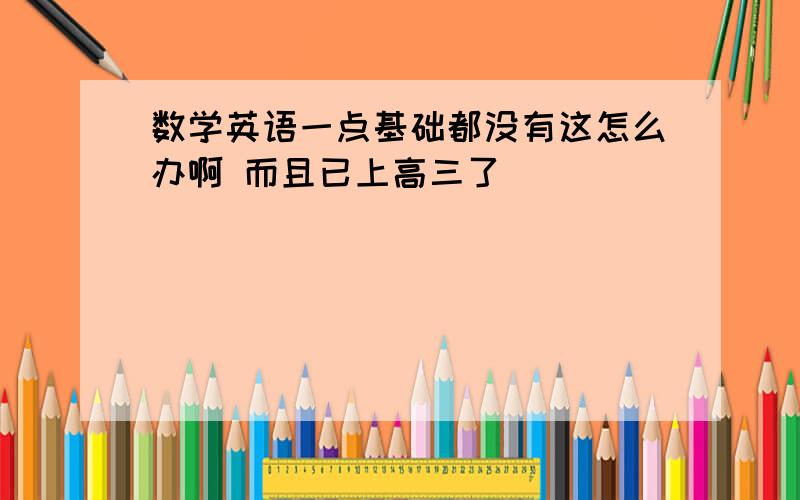 数学英语一点基础都没有这怎么办啊 而且已上高三了