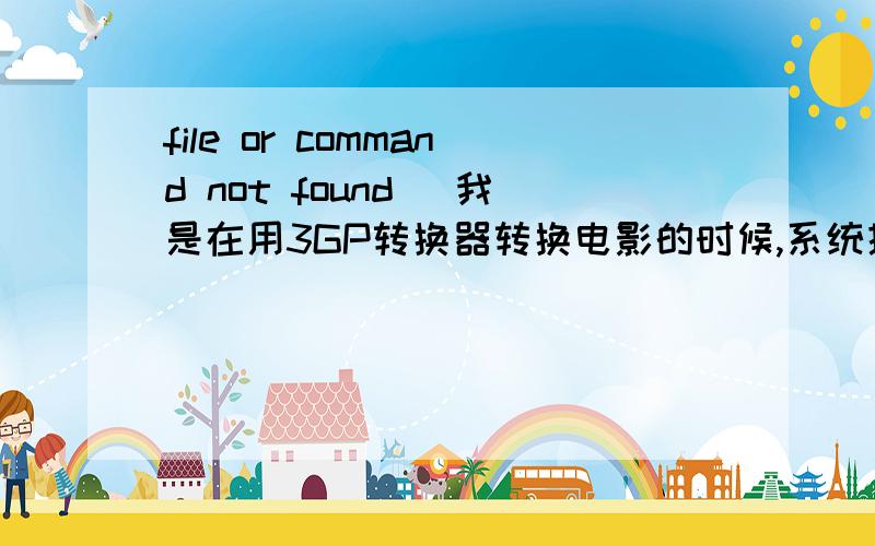 file or command not found （我是在用3GP转换器转换电影的时候,系统提示这个的）请问一下,