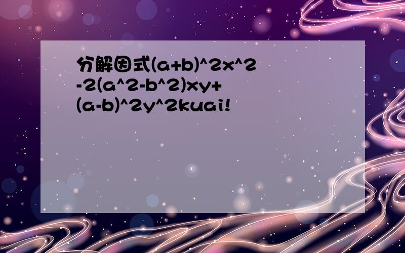 分解因式(a+b)^2x^2-2(a^2-b^2)xy+(a-b)^2y^2kuai!