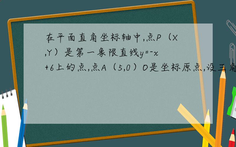 在平面直角坐标轴中,点P（X,Y）是第一象限直线y=-x+6上的点,点A（5,0）O是坐标原点,设三角形PAO的面积