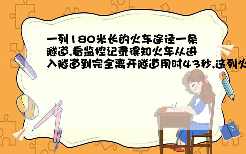 一列180米长的火车途径一条隧道,看监控记录得知火车从进入隧道到完全离开隧道用时43秒,这列火车完全在隧道内的时间为23秒,问隧道多长?求详析