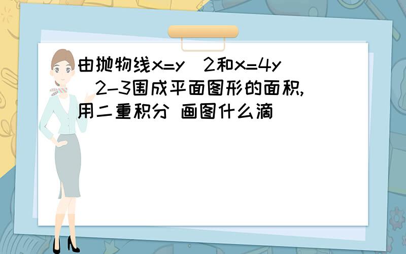 由抛物线x=y^2和x=4y^2-3围成平面图形的面积,用二重积分 画图什么滴