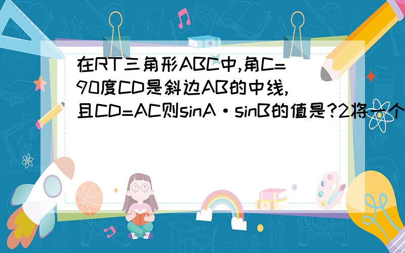 在RT三角形ABC中,角C=90度CD是斜边AB的中线,且CD=AC则sinA·sinB的值是?2将一个边长分别为4,8的长方形纸片ABCD折叠,使点C与点A重合则折痕EF的长是?